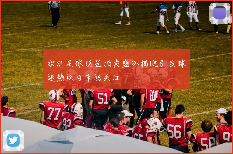 欧洲足球明星拍卖盛况揭晓引发球迷热议与市场关注