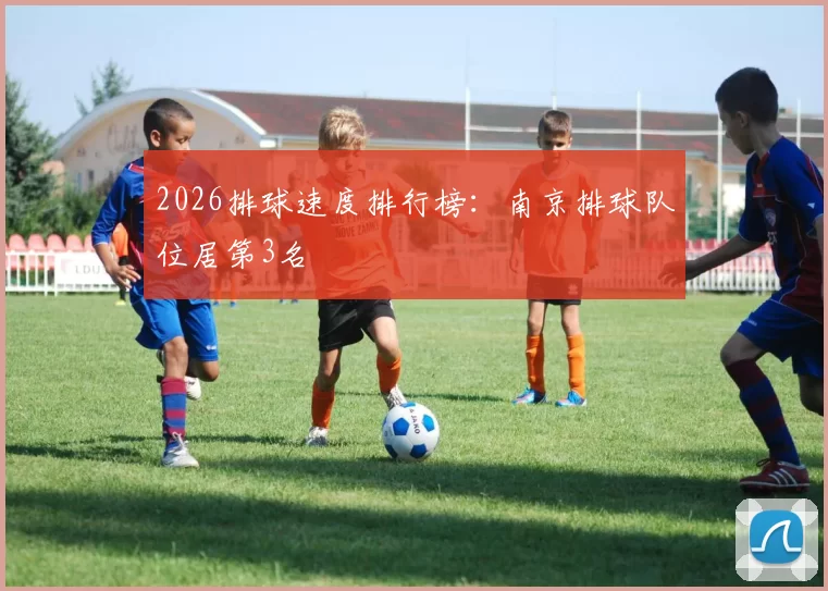 2026排球速度排行榜：南京排球队位居第3名