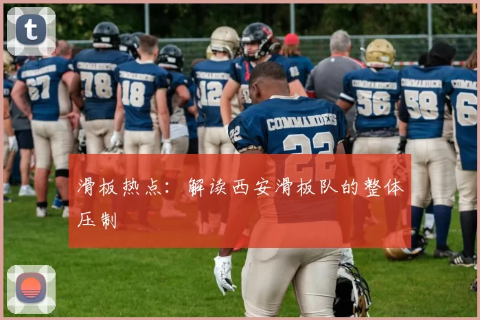 滑板热点：解读西安滑板队的整体压制