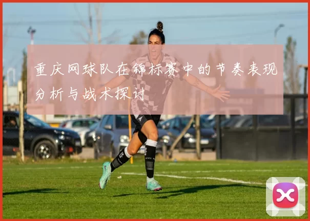 重庆网球队在锦标赛中的节奏表现分析与战术探讨