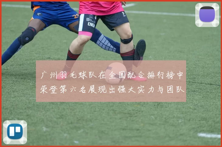 广州羽毛球队在全国配合排行榜中荣登第六名展现出强大实力与团队默契
