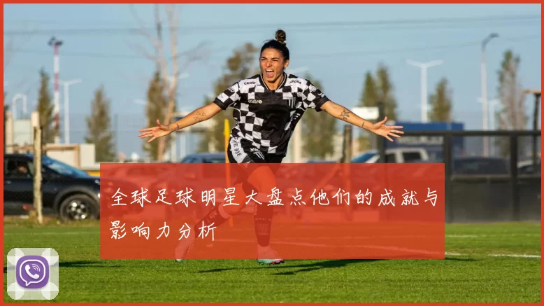 全球足球明星大盘点他们的成就与影响力分析