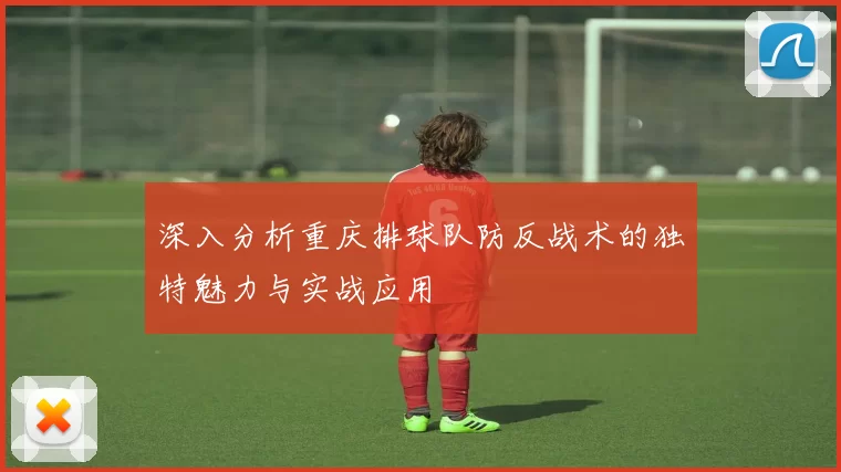 深入分析重庆排球队防反战术的独特魅力与实战应用