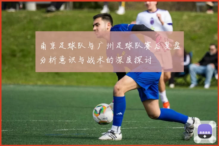 南京足球队与广州足球队赛后复盘分析意识与战术的深度探讨