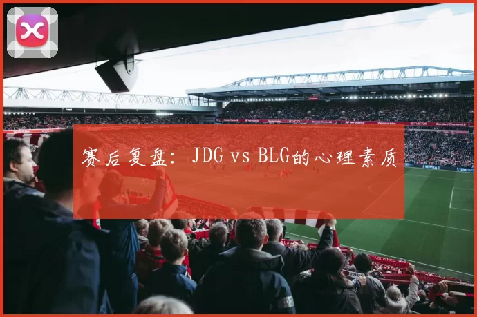 赛后复盘：JDG vs BLG的心理素质