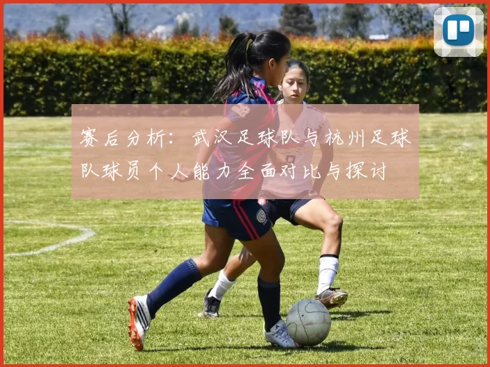 赛后分析：武汉足球队与杭州足球队球员个人能力全面对比与探讨