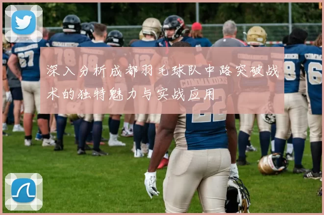 深入分析成都羽毛球队中路突破战术的独特魅力与实战应用