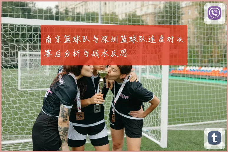 南京篮球队与深圳篮球队速度对决赛后分析与战术反思