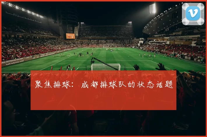 聚焦排球：成都排球队的状态话题