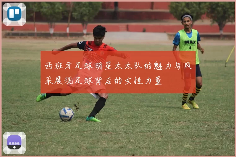 西班牙足球明星太太队的魅力与风采展现足球背后的女性力量