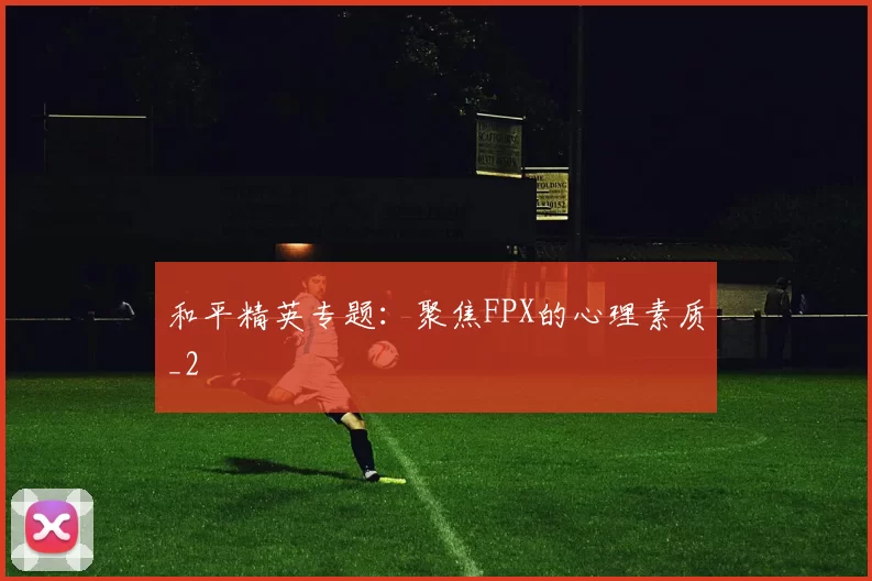 和平精英专题：聚焦FPX的心理素质_2