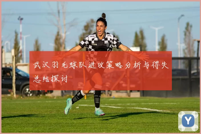 武汉羽毛球队进攻策略分析与得失总结探讨