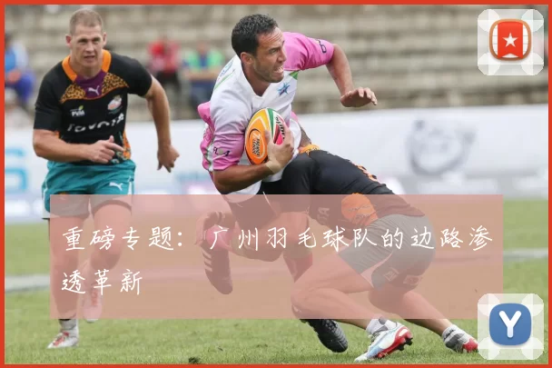 重磅专题：广州羽毛球队的边路渗透革新
