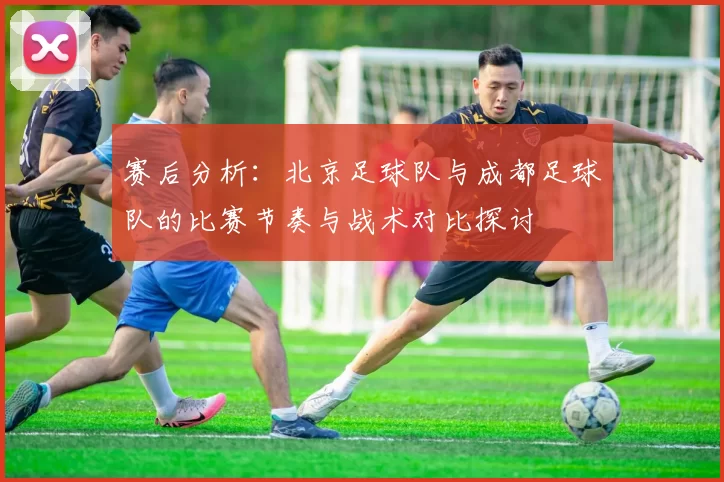 赛后分析：北京足球队与成都足球队的比赛节奏与战术对比探讨